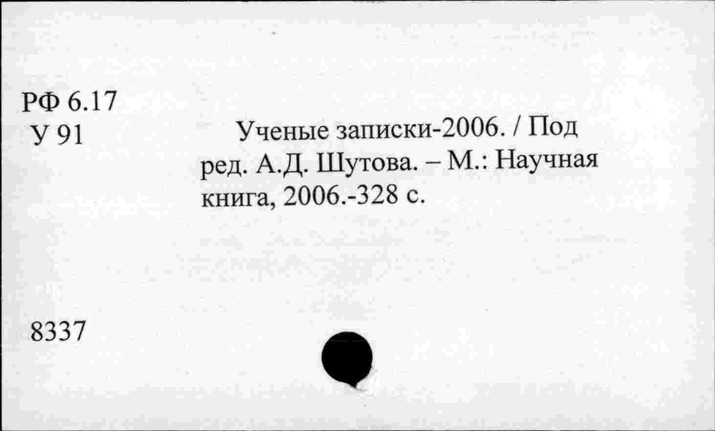 ﻿РФ 6.17
У 91
Ученые записки-2006. / Под ред. А.Д. Шутова. - М.: Научная книга, 2006.-328 с.
8337